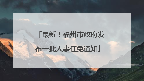 最新！福州市政府发布一批人事任免通知