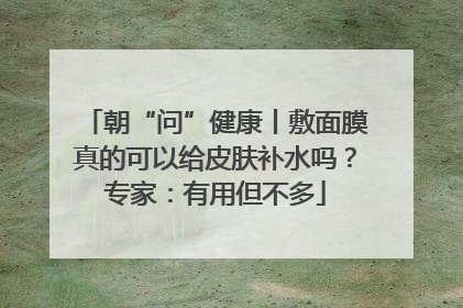 朝“问”健康丨敷面膜真的可以给皮肤补水吗？专家：有用但不多