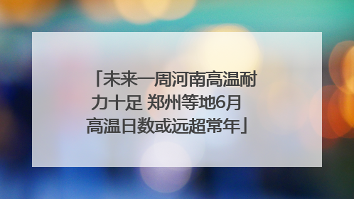 未来一周河南高温耐力十足 郑州等地6月高温日数或远超常年