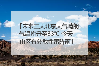 未来三天北京天气晴朗气温将升至33℃ 今天山区有分散性雷阵雨