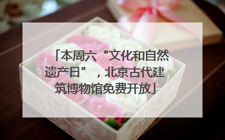 本周六“文化和自然遗产日”，北京古代建筑博物馆免费开放
