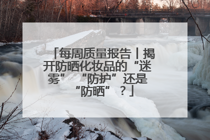 每周质量报告丨揭开防晒化妆品的“迷雾” “防护”还是“防晒”？