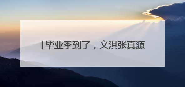 毕业季到了，文淇张真源丁程鑫晒照结束大学生活