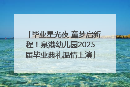 毕业星光夜 童梦启新程！泉港幼儿园2025届毕业典礼温情上演
