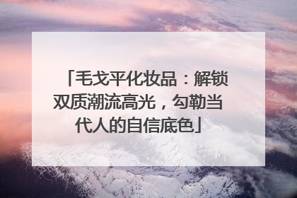 毛戈平化妆品：解锁双质潮流高光，勾勒当代人的自信底色