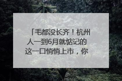 毛都没长齐！杭州人一到6月就惦记的这一口悄悄上市，你打算尝鲜吗？
