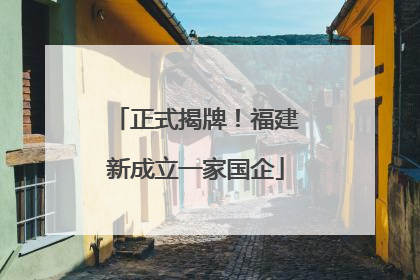 正式揭牌！福建新成立一家国企
