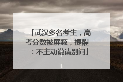 武汉多名考生，高考分数被屏蔽，提醒：不主动说请别问