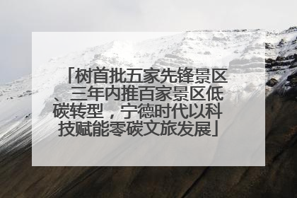 树首批五家先锋景区、三年内推百家景区低碳转型，宁德时代以科技赋能零碳文旅发展