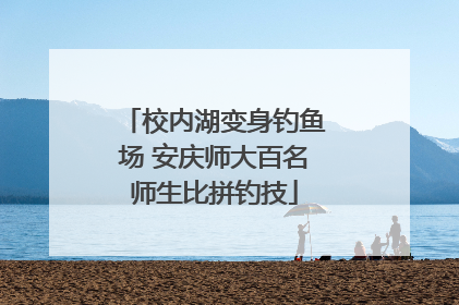 校内湖变身钓鱼场 安庆师大百名师生比拼钓技