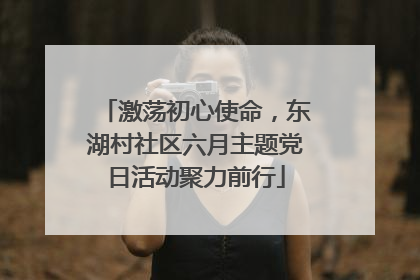 激荡初心使命，东湖村社区六月主题党日活动聚力前行