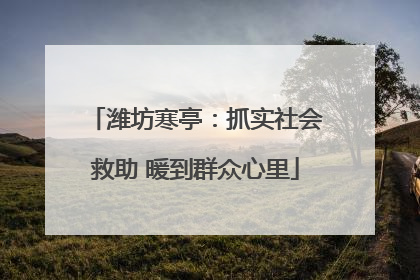 潍坊寒亭：抓实社会救助 暖到群众心里