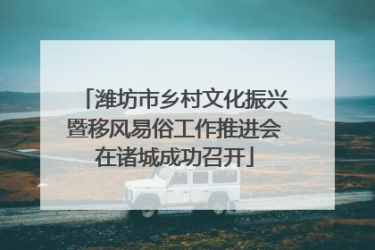 潍坊市乡村文化振兴暨移风易俗工作推进会在诸城成功召开