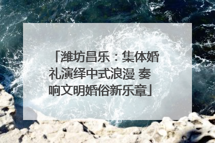 潍坊昌乐：集体婚礼演绎中式浪漫 奏响文明婚俗新乐章