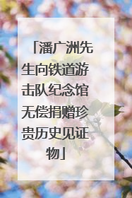 潘广洲先生向铁道游击队纪念馆无偿捐赠珍贵历史见证物