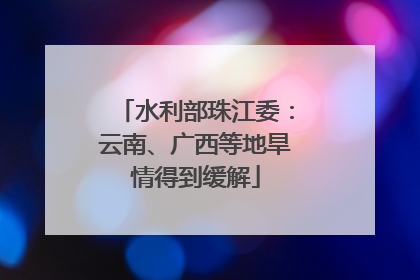 水利部珠江委：云南、广西等地旱情得到缓解