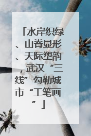 水岸织绿、山脊显形、天际塑韵，武汉“三线”勾勒城市“工笔画”
