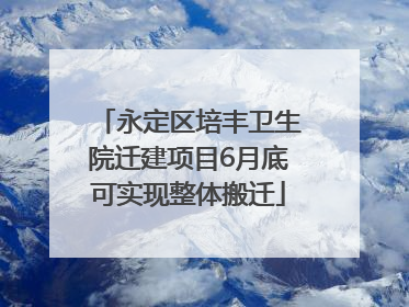 永定区培丰卫生院迁建项目6月底可实现整体搬迁