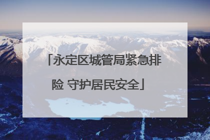 永定区城管局紧急排险 守护居民安全