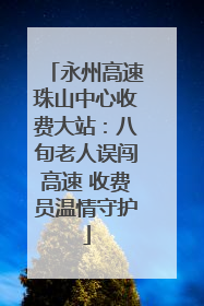 永州高速珠山中心收费大站：八旬老人误闯高速 收费员温情守护