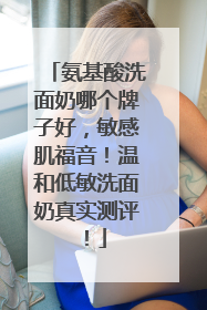 氨基酸洗面奶哪个牌子好，敏感肌福音！温和低敏洗面奶真实测评！