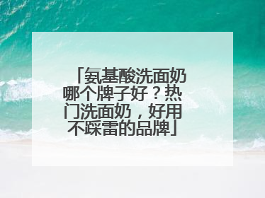 氨基酸洗面奶哪个牌子好？热门洗面奶，好用不踩雷的品牌