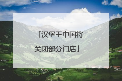 汉堡王中国将关闭部分门店