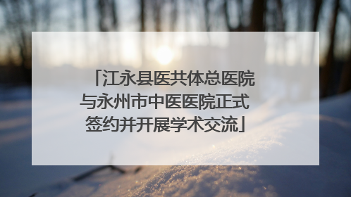 江永县医共体总医院与永州市中医医院正式签约并开展学术交流