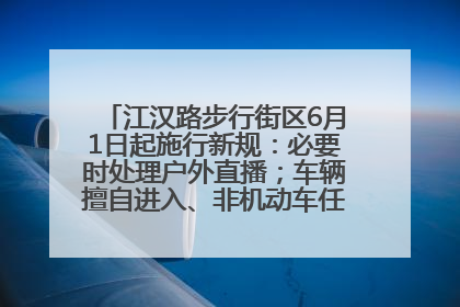 江汉路步行街区6月1日起施行新规：必要时处理户外直播；车辆擅自进入、非机动车任意停放的，依法处理