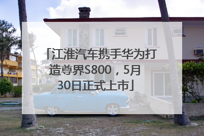 江淮汽车携手华为打造尊界S800，5月30日正式上市