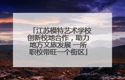 江苏模特艺术学校创新校地合作，助力地方文旅发展 一所职校带旺一个街区