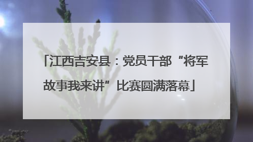 江西吉安县：党员干部“将军故事我来讲”比赛圆满落幕