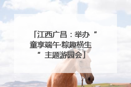 江西广昌：举办“童享端午·粽趣横生”主题游园会
