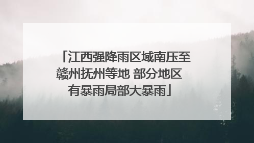 江西强降雨区域南压至赣州抚州等地 部分地区有暴雨局部大暴雨