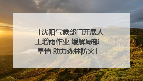 沈阳气象部门开展人工增雨作业 缓解局部旱情 助力森林防火