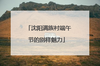 沈阳满族村端午节的别样魅力