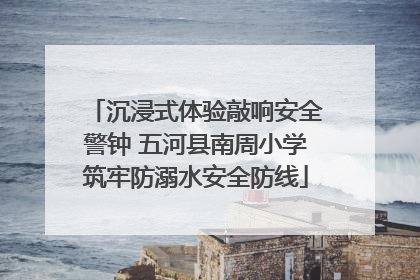 沉浸式体验敲响安全警钟 五河县南周小学筑牢防溺水安全防线