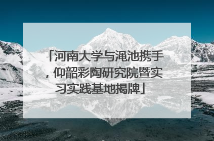 河南大学与渑池携手，仰韶彩陶研究院暨实习实践基地揭牌