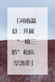 河南温县：开展“一喷三防”和抗旱浇麦