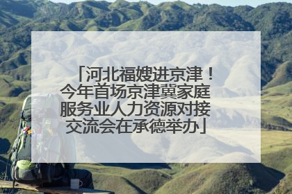 河北福嫂进京津！今年首场京津冀家庭服务业人力资源对接交流会在承德举办