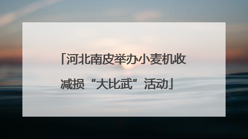 河北南皮举办小麦机收减损“大比武”活动