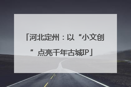 河北定州：以“小文创”点亮千年古城IP