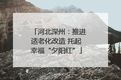 河北深州：推进适老化改造 托起幸福“夕阳红”