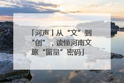河声丨从“文”到“创”，读懂河南文旅“留量”密码