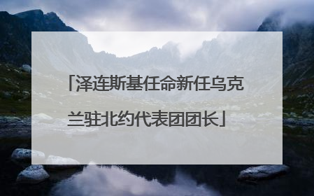 泽连斯基任命新任乌克兰驻北约代表团团长