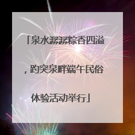 泉水潺潺粽香四溢，趵突泉畔端午民俗体验活动举行