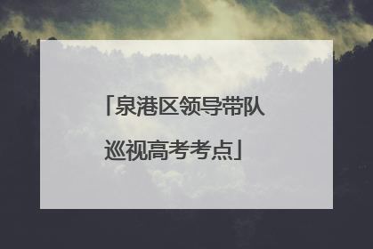 泉港区领导带队巡视高考考点