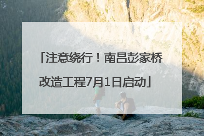 注意绕行！南昌彭家桥改造工程7月1日启动