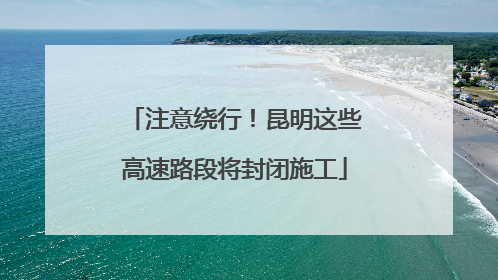 注意绕行！昆明这些高速路段将封闭施工