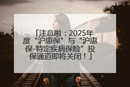注意啦：2025年度“沪惠保”与“沪惠保-特定疾病保险”投保通道即将关闭！